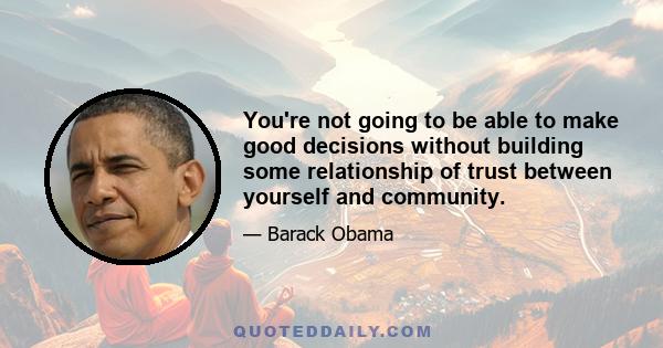 You're not going to be able to make good decisions without building some relationship of trust between yourself and community.