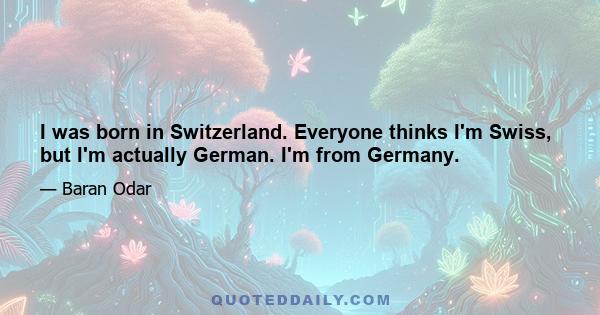 I was born in Switzerland. Everyone thinks I'm Swiss, but I'm actually German. I'm from Germany.