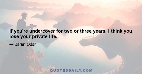 If you're undercover for two or three years, I think you lose your private life.