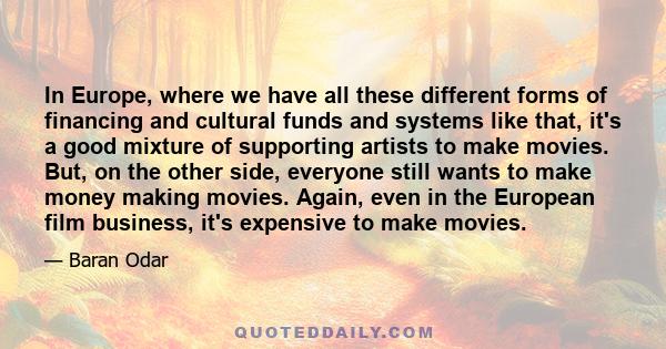 In Europe, where we have all these different forms of financing and cultural funds and systems like that, it's a good mixture of supporting artists to make movies. But, on the other side, everyone still wants to make