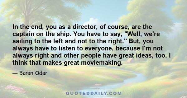 In the end, you as a director, of course, are the captain on the ship. You have to say, Well, we're sailing to the left and not to the right. But, you always have to listen to everyone, because I'm not always right and