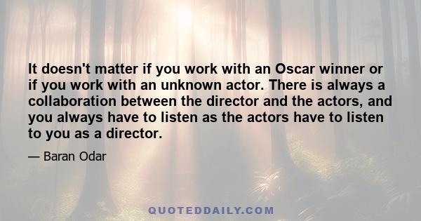 It doesn't matter if you work with an Oscar winner or if you work with an unknown actor. There is always a collaboration between the director and the actors, and you always have to listen as the actors have to listen to 