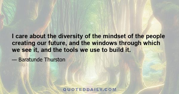 I care about the diversity of the mindset of the people creating our future, and the windows through which we see it, and the tools we use to build it.