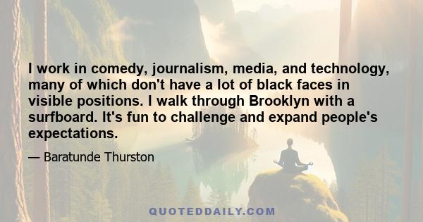 I work in comedy, journalism, media, and technology, many of which don't have a lot of black faces in visible positions. I walk through Brooklyn with a surfboard. It's fun to challenge and expand people's expectations.