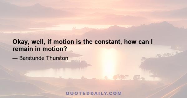 Okay, well, if motion is the constant, how can I remain in motion?