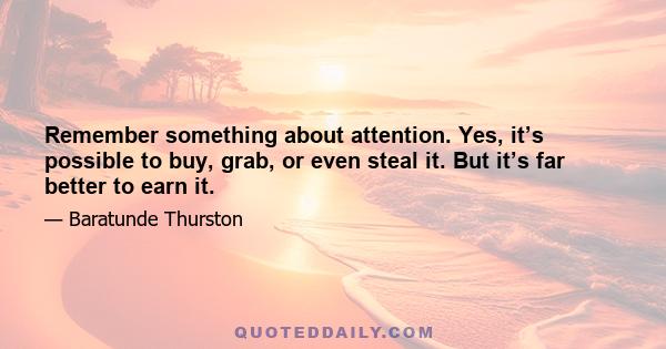 Remember something about attention. Yes, it’s possible to buy, grab, or even steal it. But it’s far better to earn it.