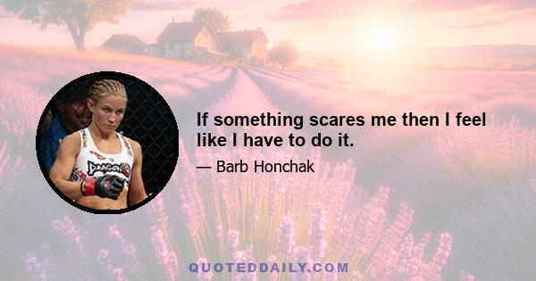 If something scares me then I feel like I have to do it.