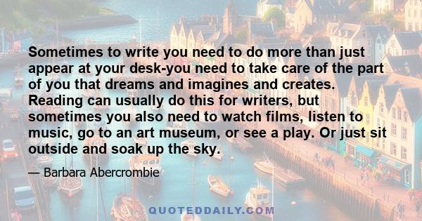 Sometimes to write you need to do more than just appear at your desk-you need to take care of the part of you that dreams and imagines and creates. Reading can usually do this for writers, but sometimes you also need to 