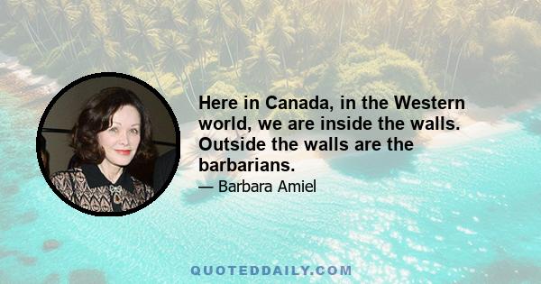 Here in Canada, in the Western world, we are inside the walls. Outside the walls are the barbarians.