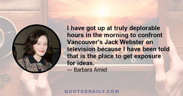 I have got up at truly deplorable hours in the morning to confront Vancouver's Jack Webster on television because I have been told that is the place to get exposure for ideas.