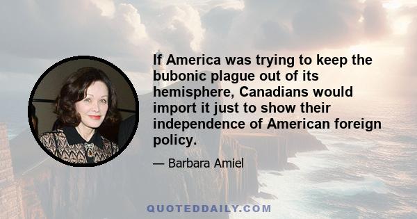 If America was trying to keep the bubonic plague out of its hemisphere, Canadians would import it just to show their independence of American foreign policy.