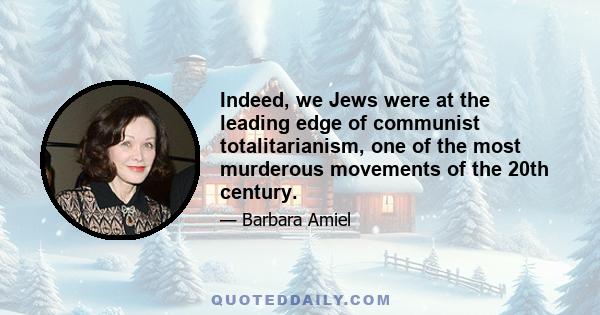 Indeed, we Jews were at the leading edge of communist totalitarianism, one of the most murderous movements of the 20th century.