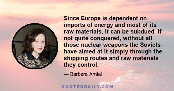 Since Europe is dependent on imports of energy and most of its raw materials, it can be subdued, if not quite conquered, without all those nuclear weapons the Soviets have aimed at it simply through the shipping routes