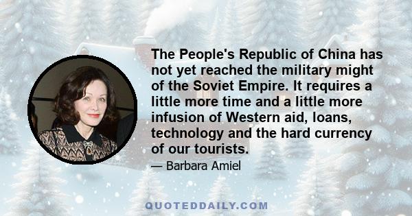 The People's Republic of China has not yet reached the military might of the Soviet Empire. It requires a little more time and a little more infusion of Western aid, loans, technology and the hard currency of our