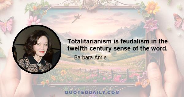 Totalitarianism is feudalism in the twelfth century sense of the word.