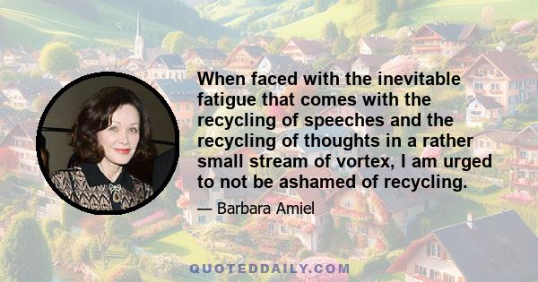 When faced with the inevitable fatigue that comes with the recycling of speeches and the recycling of thoughts in a rather small stream of vortex, I am urged to not be ashamed of recycling.