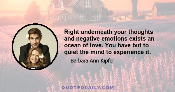 Right underneath your thoughts and negative emotions exists an ocean of love. You have but to quiet the mind to experience it.