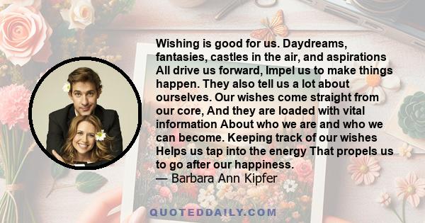 Wishing is good for us. Daydreams, fantasies, castles in the air, and aspirations All drive us forward, Impel us to make things happen. They also tell us a lot about ourselves. Our wishes come straight from our core,