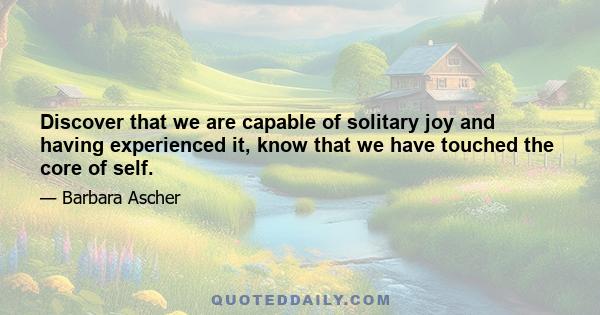 Discover that we are capable of solitary joy and having experienced it, know that we have touched the core of self.