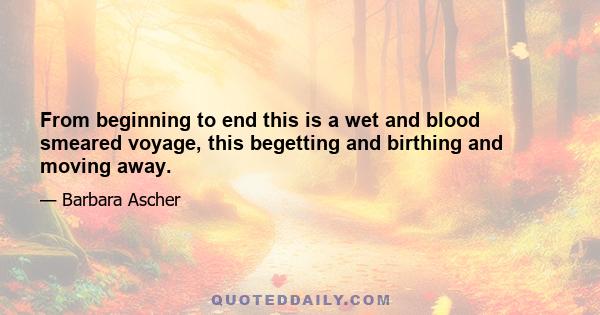 From beginning to end this is a wet and blood smeared voyage, this begetting and birthing and moving away.