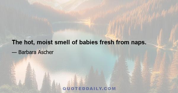 The hot, moist smell of babies fresh from naps.