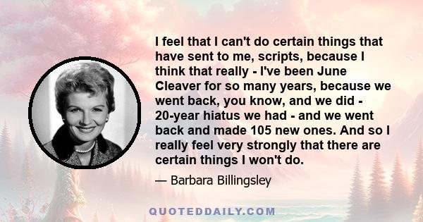 I feel that I can't do certain things that have sent to me, scripts, because I think that really - I've been June Cleaver for so many years, because we went back, you know, and we did - 20-year hiatus we had - and we