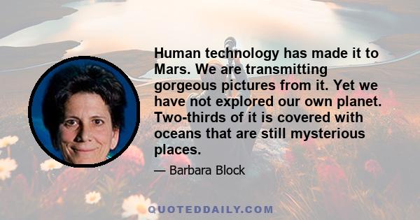 Human technology has made it to Mars. We are transmitting gorgeous pictures from it. Yet we have not explored our own planet. Two-thirds of it is covered with oceans that are still mysterious places.