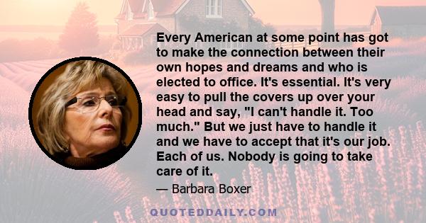 Every American at some point has got to make the connection between their own hopes and dreams and who is elected to office. It's essential. It's very easy to pull the covers up over your head and say, I can't handle