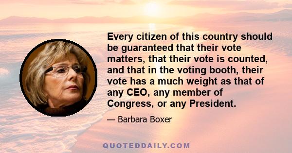 Every citizen of this country should be guaranteed that their vote matters, that their vote is counted, and that in the voting booth, their vote has a much weight as that of any CEO, any member of Congress, or any