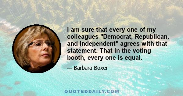 I am sure that every one of my colleagues Democrat, Republican, and Independent agrees with that statement. That in the voting booth, every one is equal.