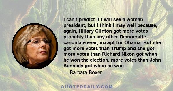 I can't predict if I will see a woman president, but I think I may well because, again, Hillary Clinton got more votes probably than any other Democratic candidate ever, except for Obama. But she got more votes than