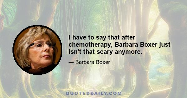 I have to say that after chemotherapy, Barbara Boxer just isn't that scary anymore.