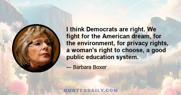 I think Democrats are right. We fight for the American dream, for the environment, for privacy rights, a woman's right to choose, a good public education system.