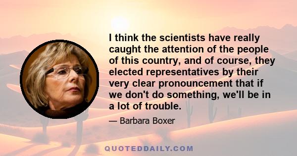 I think the scientists have really caught the attention of the people of this country, and of course, they elected representatives by their very clear pronouncement that if we don't do something, we'll be in a lot of