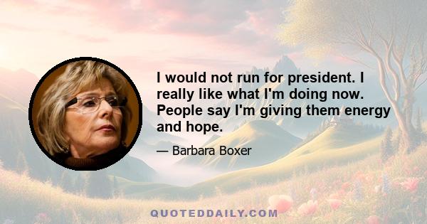 I would not run for president. I really like what I'm doing now. People say I'm giving them energy and hope.