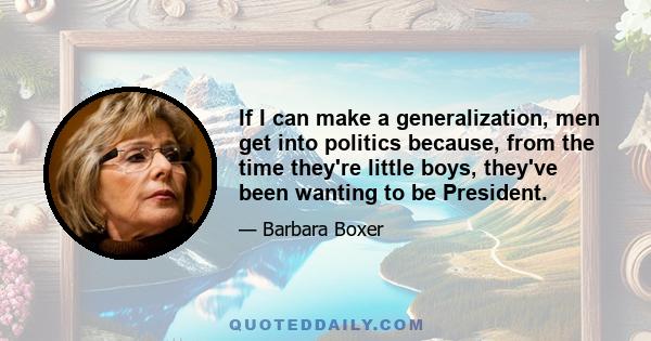 If I can make a generalization, men get into politics because, from the time they're little boys, they've been wanting to be President.