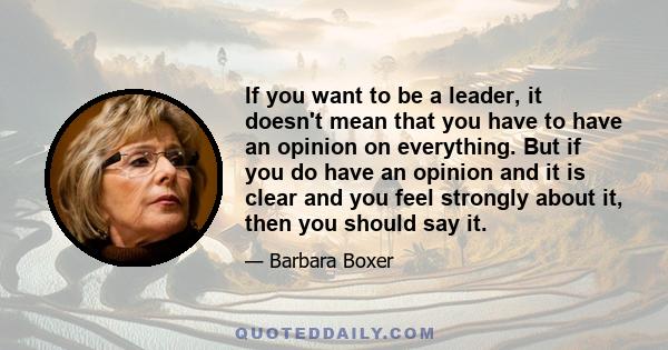 If you want to be a leader, it doesn't mean that you have to have an opinion on everything. But if you do have an opinion and it is clear and you feel strongly about it, then you should say it.