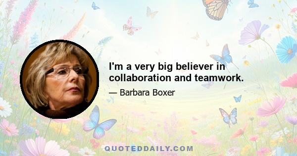 I'm a very big believer in collaboration and teamwork.