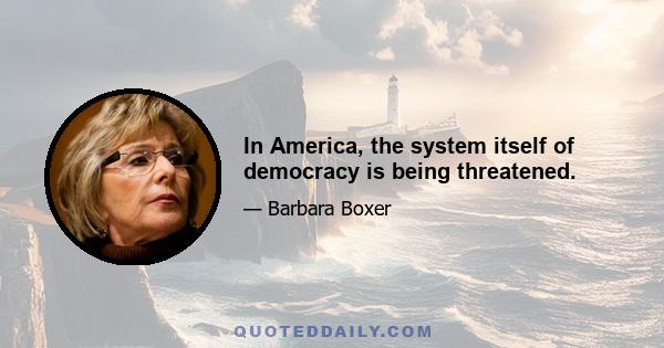 In America, the system itself of democracy is being threatened.