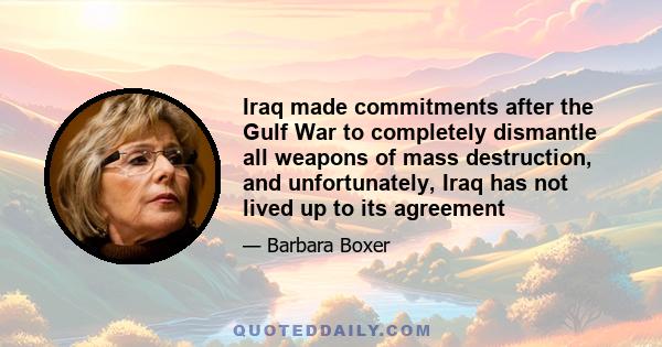 Iraq made commitments after the Gulf War to completely dismantle all weapons of mass destruction, and unfortunately, Iraq has not lived up to its agreement