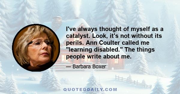 I've always thought of myself as a catalyst. Look, it's not without its perils. Ann Coulter called me learning disabled. The things people write about me.