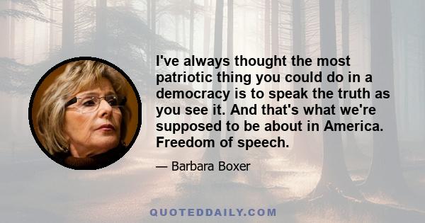 I've always thought the most patriotic thing you could do in a democracy is to speak the truth as you see it. And that's what we're supposed to be about in America. Freedom of speech.