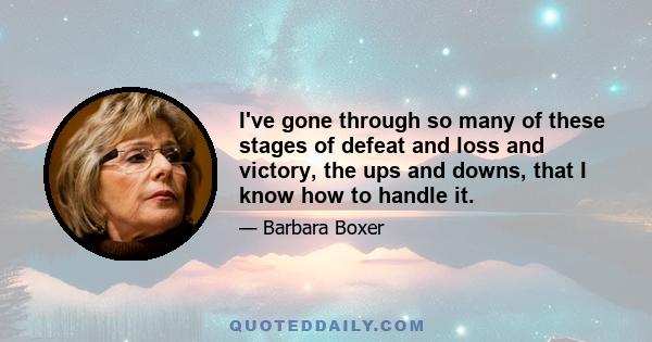 I've gone through so many of these stages of defeat and loss and victory, the ups and downs, that I know how to handle it.