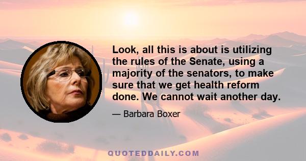 Look, all this is about is utilizing the rules of the Senate, using a majority of the senators, to make sure that we get health reform done. We cannot wait another day.