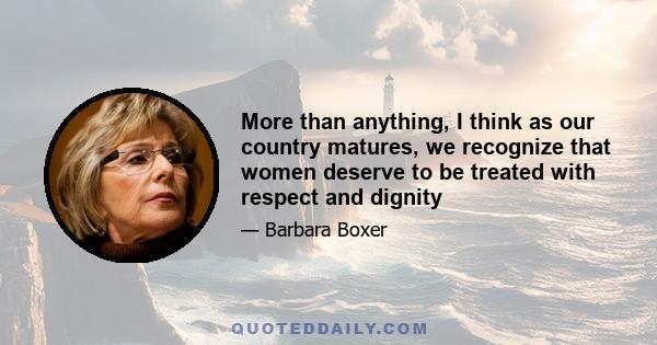 More than anything, I think as our country matures, we recognize that women deserve to be treated with respect and dignity