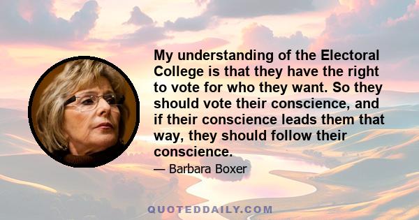 My understanding of the Electoral College is that they have the right to vote for who they want. So they should vote their conscience, and if their conscience leads them that way, they should follow their conscience.