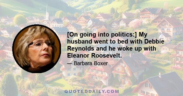 [On going into politics:] My husband went to bed with Debbie Reynolds and he woke up with Eleanor Roosevelt.