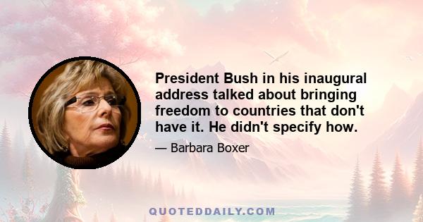 President Bush in his inaugural address talked about bringing freedom to countries that don't have it. He didn't specify how.