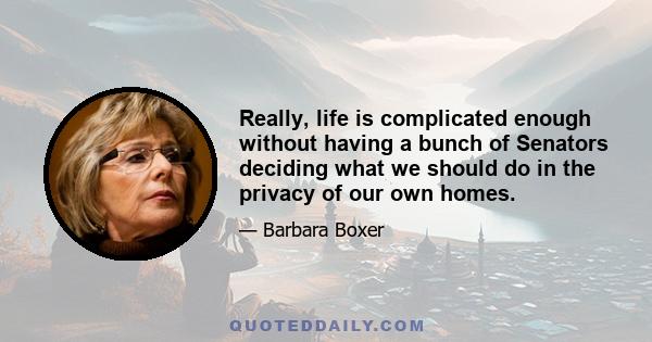 Really, life is complicated enough without having a bunch of Senators deciding what we should do in the privacy of our own homes.