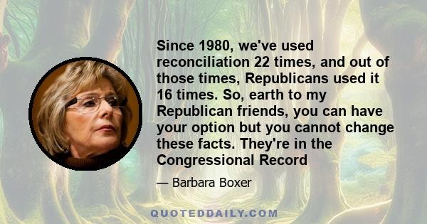 Since 1980, we've used reconciliation 22 times, and out of those times, Republicans used it 16 times. So, earth to my Republican friends, you can have your option but you cannot change these facts. They're in the